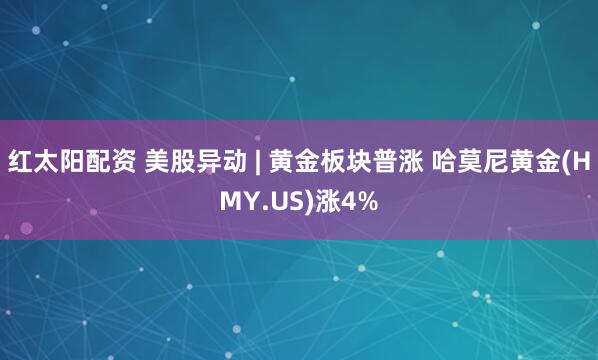 红太阳配资 美股异动 | 黄金板块普涨 哈莫尼黄金(HMY.US)涨4%