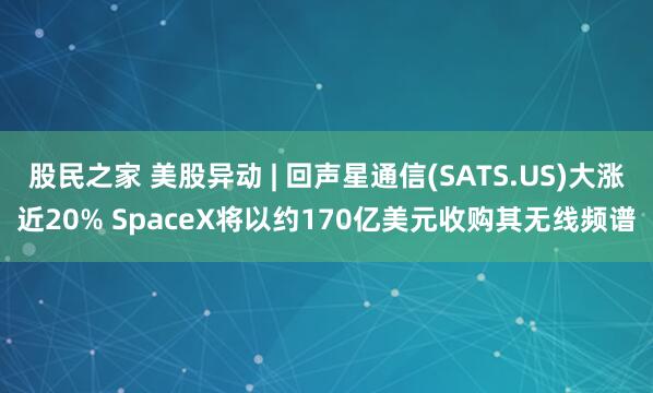 股民之家 美股异动 | 回声星通信(SATS.US)大涨近20% SpaceX将以约170亿美元收购其无线频谱