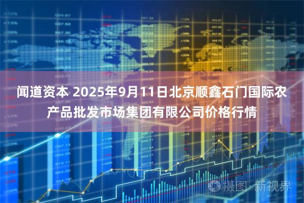闻道资本 2025年9月11日北京顺鑫石门国际农产品批发市场集团有限公司价格行情