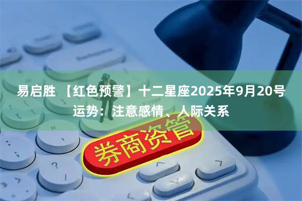 易启胜 【红色预警】十二星座2025年9月20号运势：注意感情、人际关系