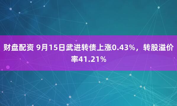 财盘配资 9月15日武进转债上涨0.43%,转股溢价率41.21%