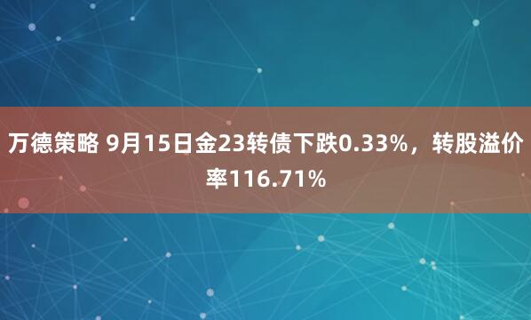 万德策略 9月15日金23转债下跌0.33%，转股溢价率116.71%