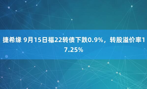 捷希缘 9月15日福22转债下跌0.9%，转股溢价率17.25%