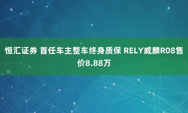 恒汇证券 首任车主整车终身质保 RELY威麟R08售价8.88万