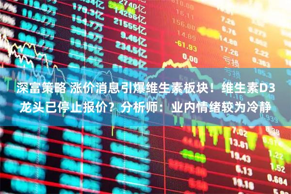深富策略 涨价消息引爆维生素板块!维生素D3龙头已停止报价?分析师:业内情绪较为冷静