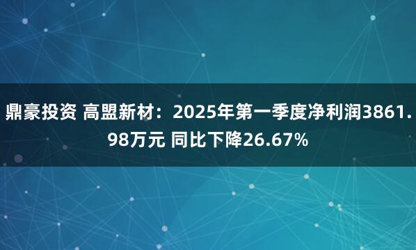 鼎豪投资 高盟新材：2025年第一季度净利润3861.98万元 同比下降26.67%
