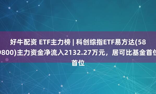 好牛配资 ETF主力榜 | 科创综指ETF易方达(589800)主力资金净流入2132.27万元，居可比基金首位