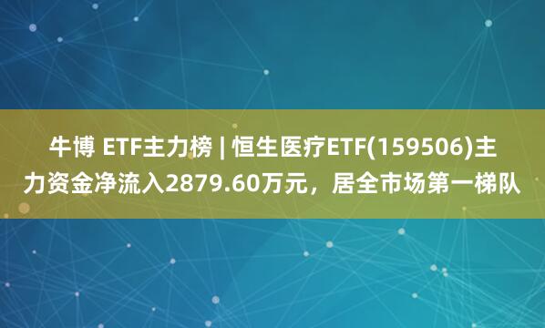 牛博 ETF主力榜 | 恒生医疗ETF(159506)主力资金净流入2879.60万元，居全市场第一梯队