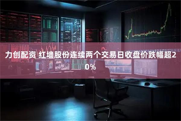 力创配资 红墙股份连续两个交易日收盘价跌幅超20%