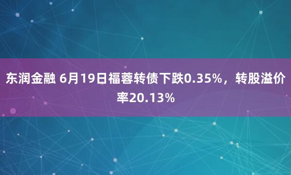 东润金融 6月19日福蓉转债下跌0.35%，转股溢价率20.13%