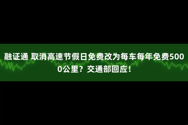 融证通 取消高速节假日免费改为每车每年免费5000公里？交通部回应！