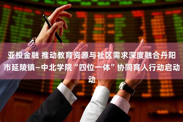 亚投金融 推动教育资源与社区需求深度融合丹阳市延陵镇—中北学院“四位一体”协同育人行动启动