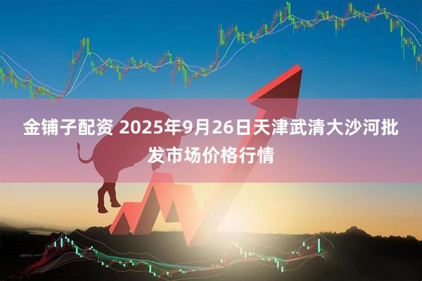 金铺子配资 2025年9月26日天津武清大沙河批发市场价格行情