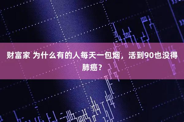财富家 为什么有的人每天一包烟,活到90也没得肺癌?