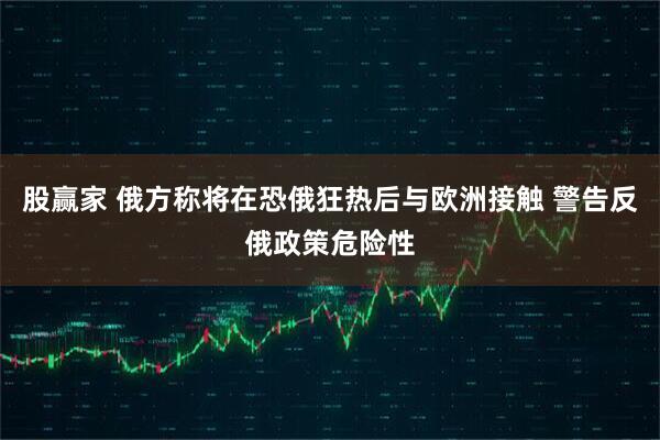 股赢家 俄方称将在恐俄狂热后与欧洲接触 警告反俄政策危险性