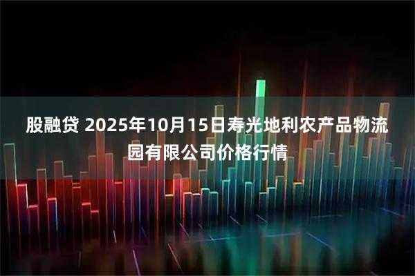 股融贷 2025年10月15日寿光地利农产品物流园有限公司价格行情