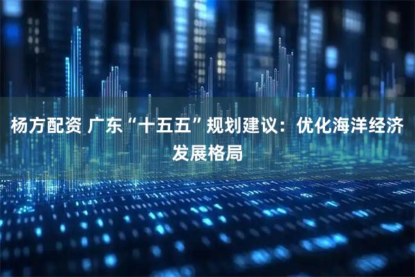杨方配资 广东“十五五”规划建议:优化海洋经济发展格局