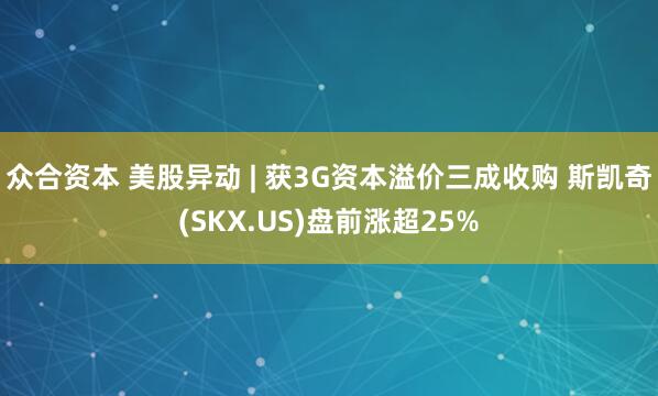 众合资本 美股异动 | 获3G资本溢价三成收购 斯凯奇(SKX.US)盘前涨超25%