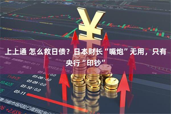 上上通 怎么救日债？日本财长“嘴炮”无用，只有央行“印钞”