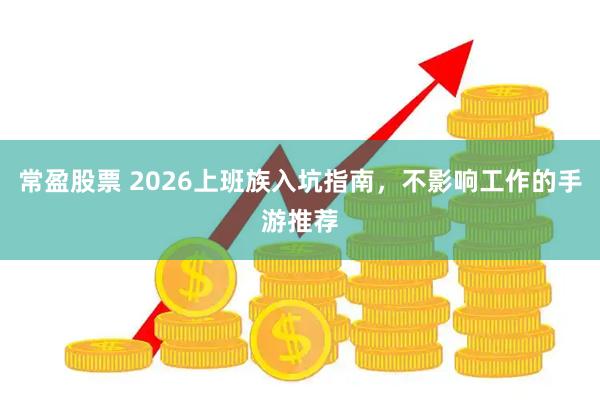 常盈股票 2026上班族入坑指南，不影响工作的手游推荐