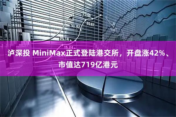 泸深投 MiniMax正式登陆港交所，开盘涨42%、市值达719亿港元