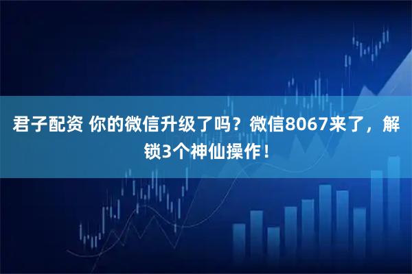 君子配资 你的微信升级了吗？微信8067来了，解锁3个神仙操作！