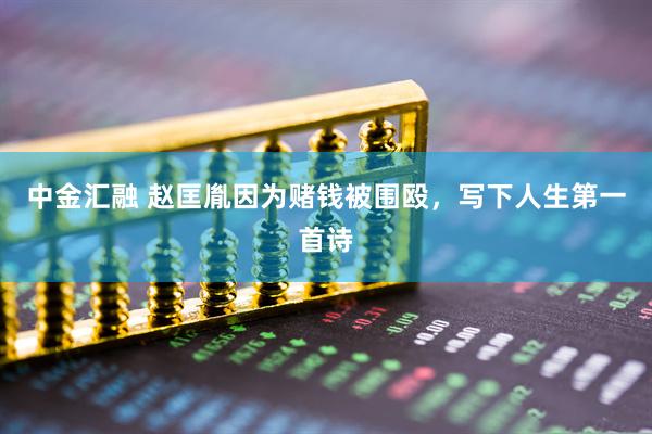 中金汇融 赵匡胤因为赌钱被围殴，写下人生第一首诗