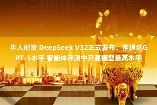 牛人配资 DeepSeek V32正式发布：推理达GPT-5水平 智能体评测中开源模型最高水平