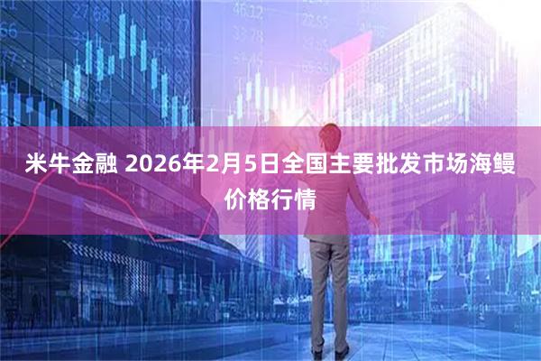 米牛金融 2026年2月5日全国主要批发市场海鳗价格行情