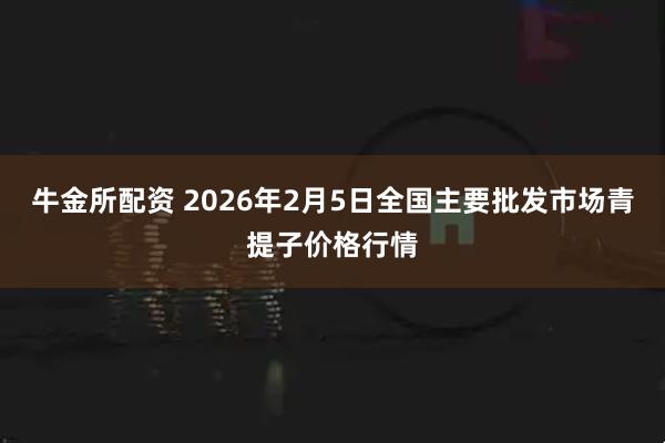 牛金所配资 2026年2月5日全国主要批发市场青提子价格行情