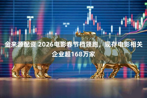 金来源配资 2026电影春节档领跑，现存电影相关企业超168万家