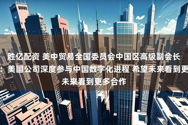 胜亿配资 美中贸易全国委员会中国区高级副会长范诺亚：美国公司深度参与中国数字化进程 希望未来看到更多合作