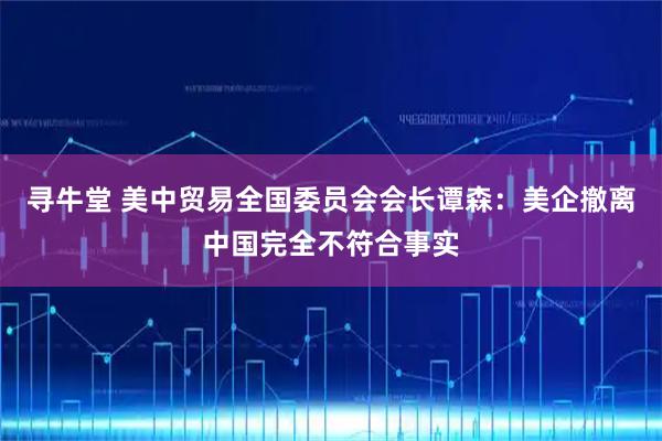 寻牛堂 美中贸易全国委员会会长谭森：美企撤离中国完全不符合事实