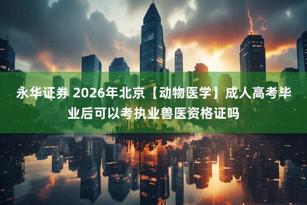 永华证券 2026年北京【动物医学】成人高考毕业后可以考执业兽医资格证吗