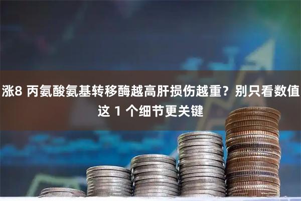 涨8 丙氨酸氨基转移酶越高肝损伤越重？别只看数值这 1 个细节更关键