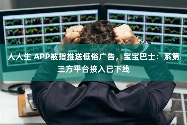 人人生 APP被指推送低俗广告，宝宝巴士：系第三方平台接入已下线