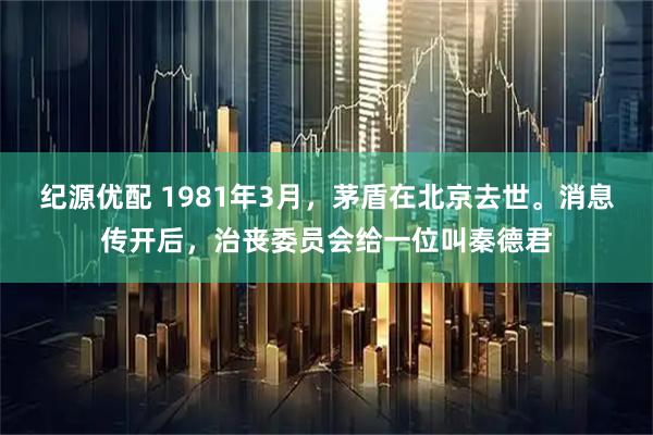 纪源优配 1981年3月,茅盾在北京去世。消息传开后,治丧委员会给一位叫秦德君