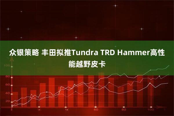 众银策略 丰田拟推Tundra TRD Hammer高性能越野皮卡