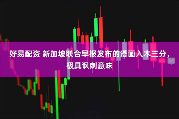 好易配资 新加坡联合早报发布的漫画入木三分,极具讽刺意味