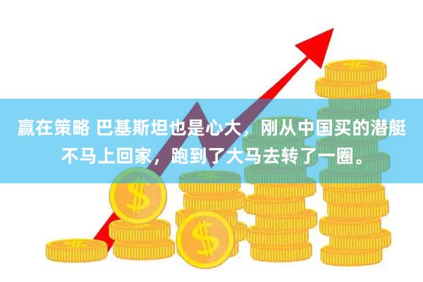 赢在策略 巴基斯坦也是心大，刚从中国买的潜艇不马上回家，跑到了大马去转了一圈。
