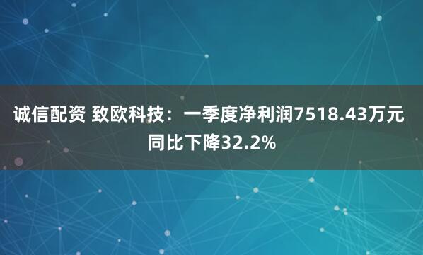 诚信配资 致欧科技：一季度净利润7518.43万元 同比下降32.2%