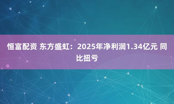恒富配资 东方盛虹：2025年净利润1.34亿元 同比扭亏
