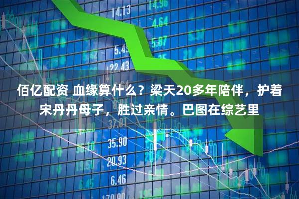佰亿配资 血缘算什么？梁天20多年陪伴，护着宋丹丹母子，胜过亲情。巴图在综艺里
