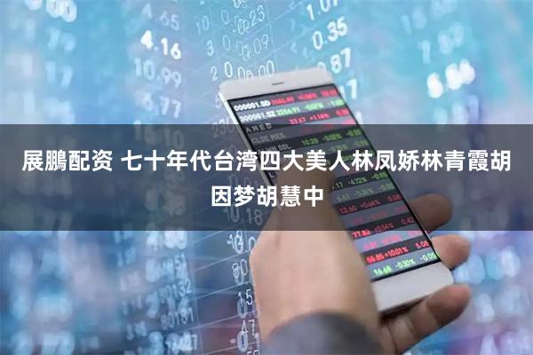 展鵬配资 七十年代台湾四大美人林凤娇林青霞胡因梦胡慧中
