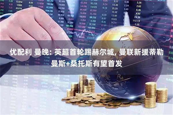优配利 曼晚: 英超首轮踢赫尔城, 曼联新援蒂勒曼斯+桑托斯有望首发