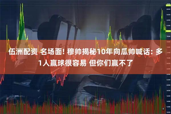 伍洲配资 名场面! 穆帅揭秘10年向瓜帅喊话: 多1人赢球很容易 但你们赢不了
