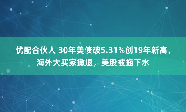 优配合伙人 30年美债破5.31%创19年新高，海外大买家撤退，美股被拖下水